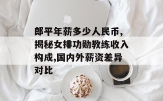 郎平年薪多少人民币,揭秘女排功勋教练收入构成,国内外薪资差异对比