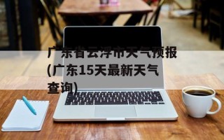 广东省云浮市天气预报(广东15天最新天气查询)