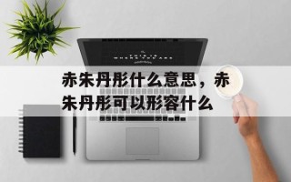赤朱丹彤什么意思，赤朱丹彤可以形容什么