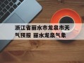 浙江省丽水市龙泉市天气预报 丽水龙泉气象