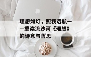理想如灯，照我远航——重读流沙河《理想》的诗意与哲思