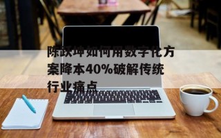 陈跃坤如何用数字化方案降本40%破解传统行业痛点