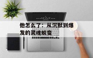 他怎么了：从沉默到爆发的灵魂蜕变