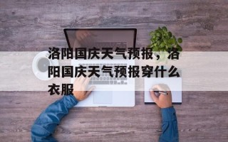 洛阳国庆天气预报，洛阳国庆天气预报穿什么衣服