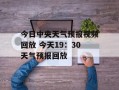 今日中央天气预报视频回放 今天19：30天气预报回放