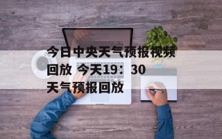 今日中央天气预报视频回放 今天19：30天气预报回放