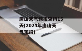 唐山天气预报查询15天(2024年唐山天气预报)