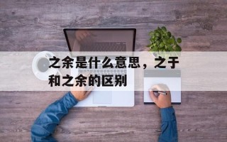 之余是什么意思，之于和之余的区别