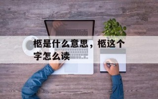 柩是什么意思，柩这个字怎么读
