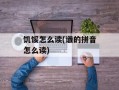 饥馁怎么读(谶的拼音怎么读)