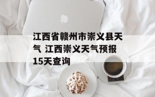 江西省赣州市崇义县天气 江西崇义天气预报15天查询