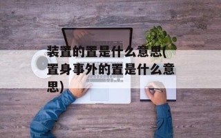 装置的置是什么意思(置身事外的置是什么意思)