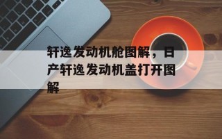 轩逸发动机舱图解，日产轩逸发动机盖打开图解