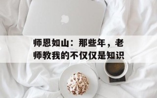 师恩如山：那些年，老师教我的不仅仅是知识