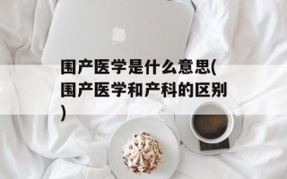 围产医学是什么意思(围产医学和产科的区别)