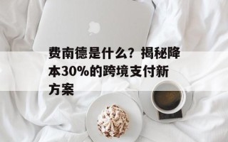 费南德是什么？揭秘降本30%的跨境支付新方案