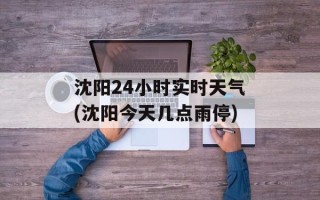 沈阳24小时实时天气(沈阳今天几点雨停)