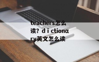teachers怎么读？dⅰctionαry英文怎么读