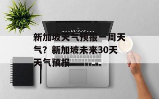 新加坡天气预报一周天气？新加坡未来30天天气预报