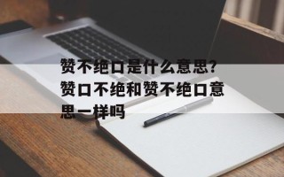 赞不绝口是什么意思？赞口不绝和赞不绝口意思一样吗