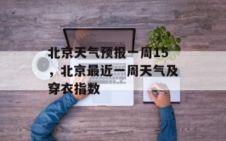 北京天气预报一周15，北京最近一周天气及穿衣指数
