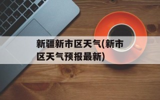 新疆新市区天气(新市区天气预报最新)