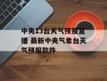 中央13台天气预报直播 最新中央气象台天气预报软件