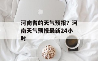 河南省的天气预报？河南天气预报最新24小时