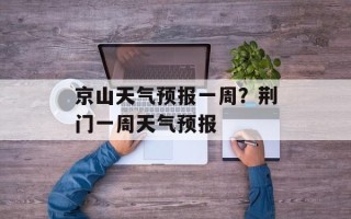 京山天气预报一周？荆门一周天气预报