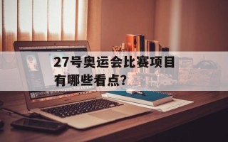 27号奥运会比赛项目有哪些看点？