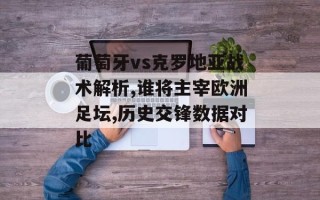 葡萄牙vs克罗地亚战术解析,谁将主宰欧洲足坛,历史交锋数据对比