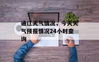 通辽天气情况，今天天气预报情况24小时查询