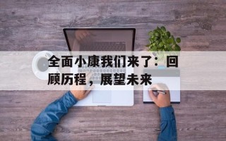 全面小康我们来了：回顾历程，展望未来