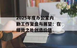 2025年度办公室内勤工作复盘与展望：在细微之处创造价值
