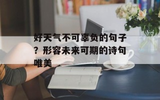好天气不可辜负的句子？形容未来可期的诗句唯美