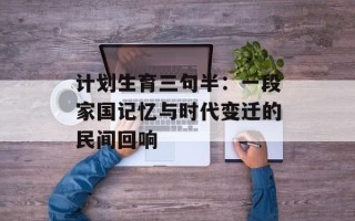 计划生育三句半：一段家国记忆与时代变迁的民间回响