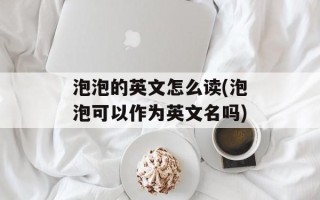 泡泡的英文怎么读(泡泡可以作为英文名吗)