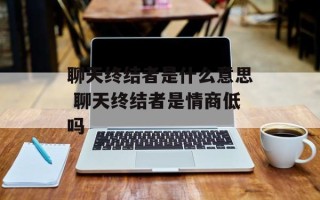 聊天终结者是什么意思 聊天终结者是情商低吗