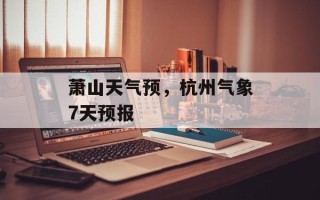 萧山天气预，杭州气象7天预报