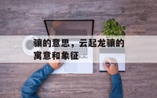 骧的意思，云起龙骧的寓意和象征