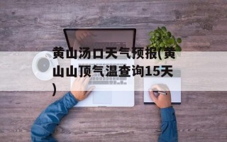 黄山汤口天气预报(黄山山顶气温查询15天)
