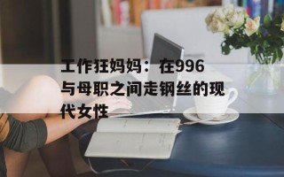 工作狂妈妈：在996与母职之间走钢丝的现代女性
