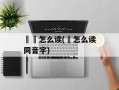 閦鞞怎么读(閦怎么读同音字)