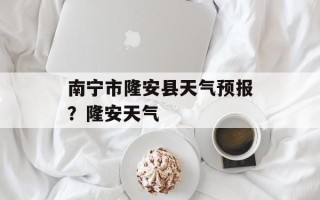 南宁市隆安县天气预报？隆安天气