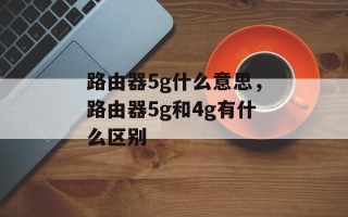 路由器5g什么意思，路由器5g和4g有什么区别