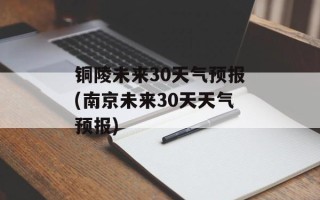 铜陵未来30天气预报(南京未来30天天气预报)