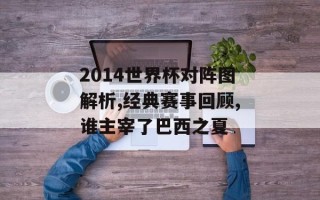 2014世界杯对阵图解析,经典赛事回顾,谁主宰了巴西之夏