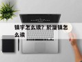 镇字怎么读？於潜镇怎么读