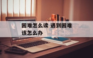 困难怎么读 遇到困难该怎么办