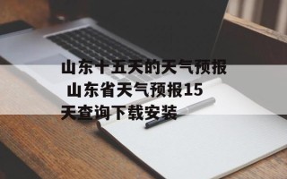 山东十五天的天气预报 山东省天气预报15天查询下载安装